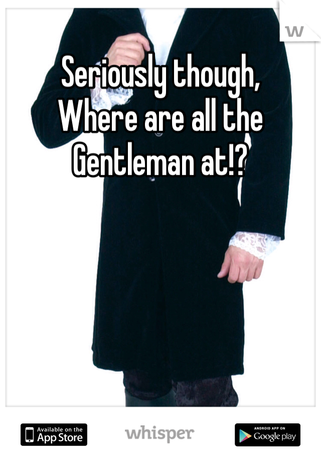 Seriously though, 
Where are all the 
Gentleman at!?