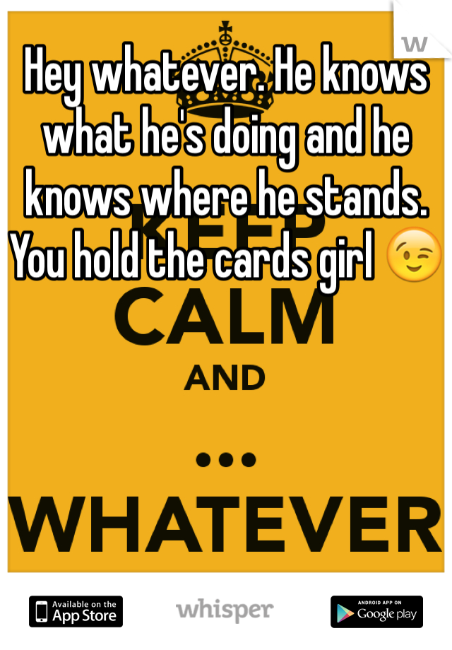 Hey whatever. He knows what he's doing and he knows where he stands. You hold the cards girl 😉