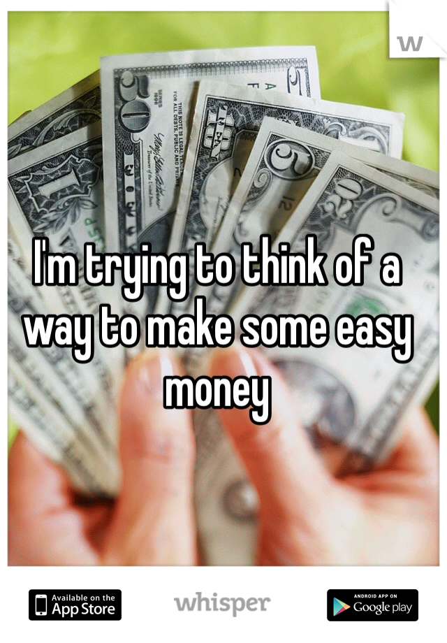 I'm trying to think of a way to make some easy money 