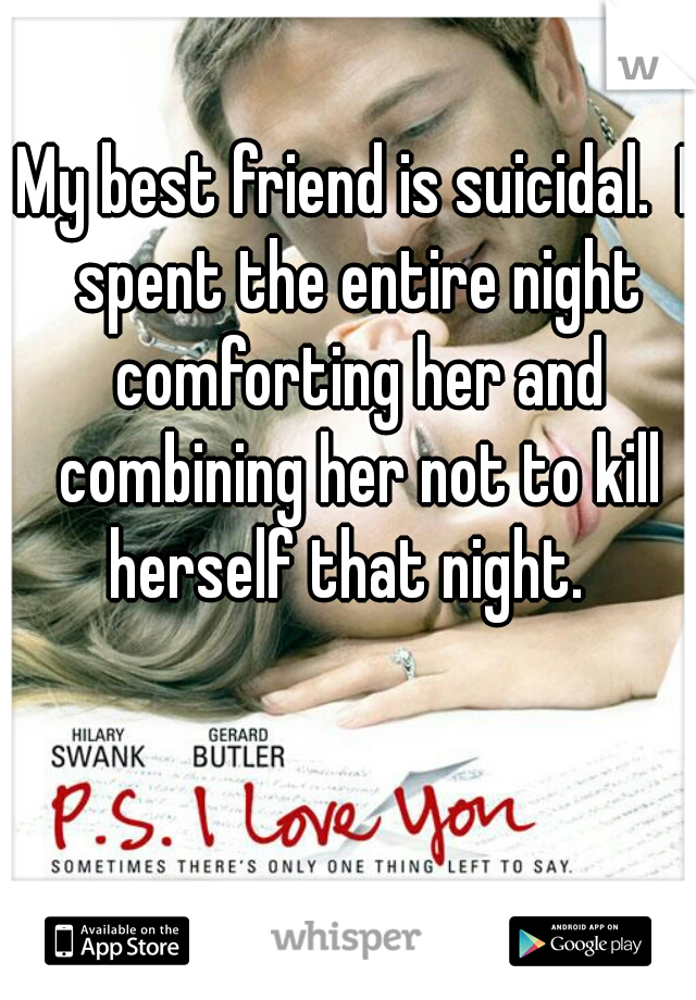 My best friend is suicidal.  I spent the entire night comforting her and combining her not to kill herself that night.  
