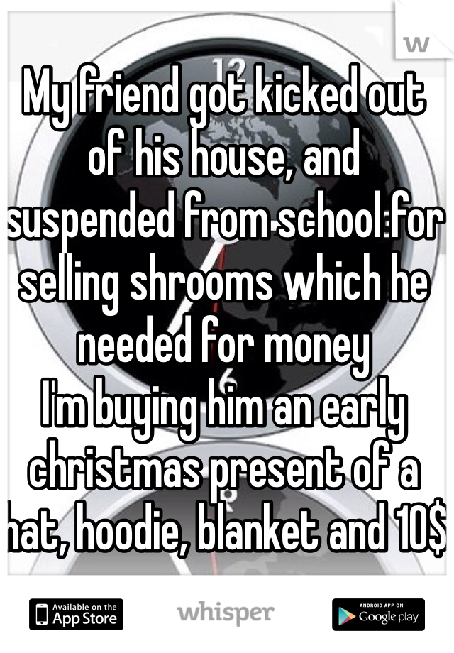 
My friend got kicked out of his house, and suspended from school for selling shrooms which he needed for money
I'm buying him an early christmas present of a hat, hoodie, blanket and 10$  
