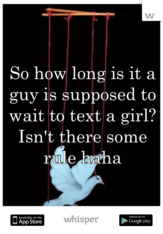 So how long is it a guy is supposed to wait to text a girl? Isn't there some rule haha