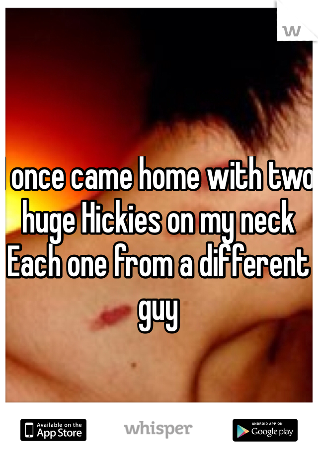 I once came home with two huge Hickies on my neck
Each one from a different guy
