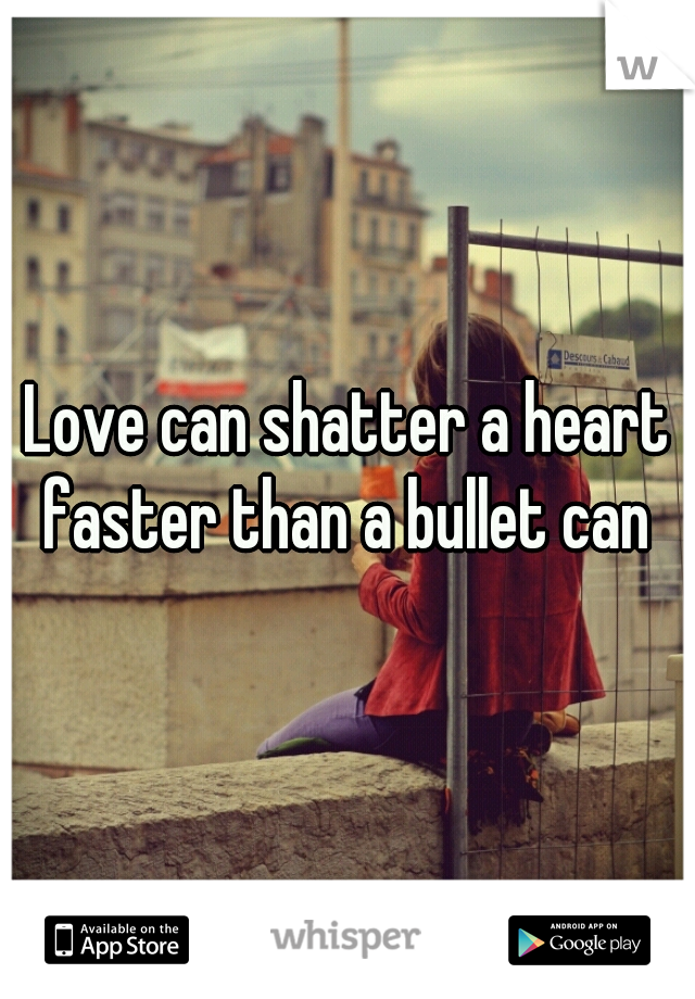 Love can shatter a heart faster than a bullet can 