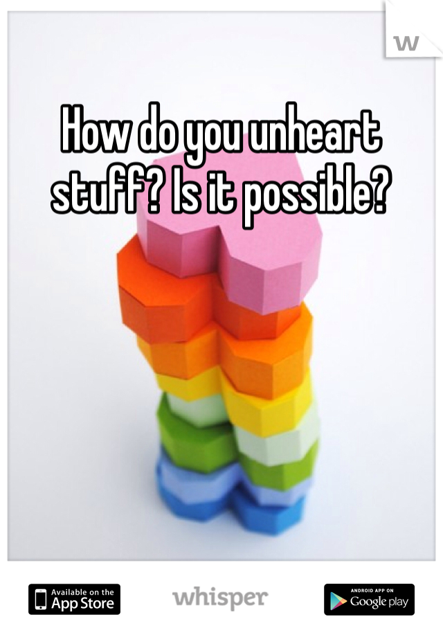 How do you unheart stuff? Is it possible?