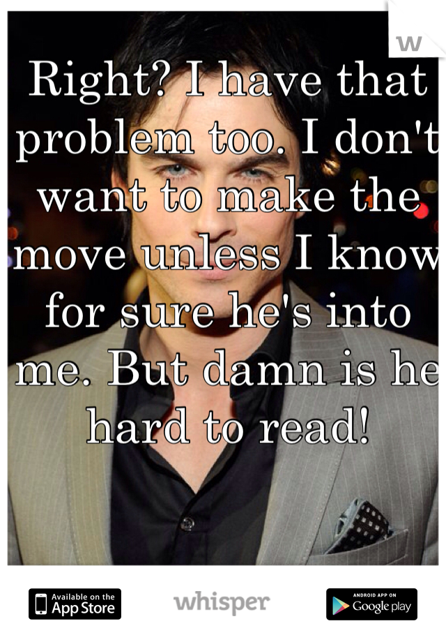 Right? I have that problem too. I don't want to make the move unless I know for sure he's into me. But damn is he hard to read!