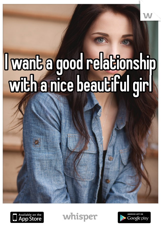 I want a good relationship with a nice beautiful girl 