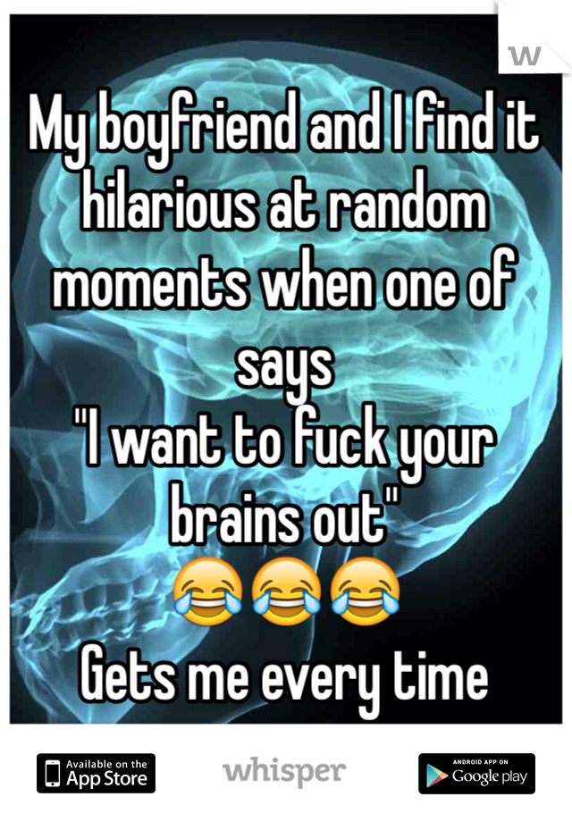 My boyfriend and I find it hilarious at random moments when one of says 
"I want to fuck your brains out"
😂😂😂
Gets me every time