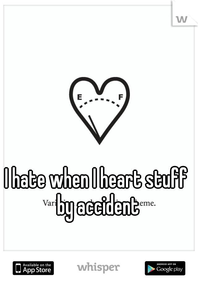 I hate when I heart stuff by accident