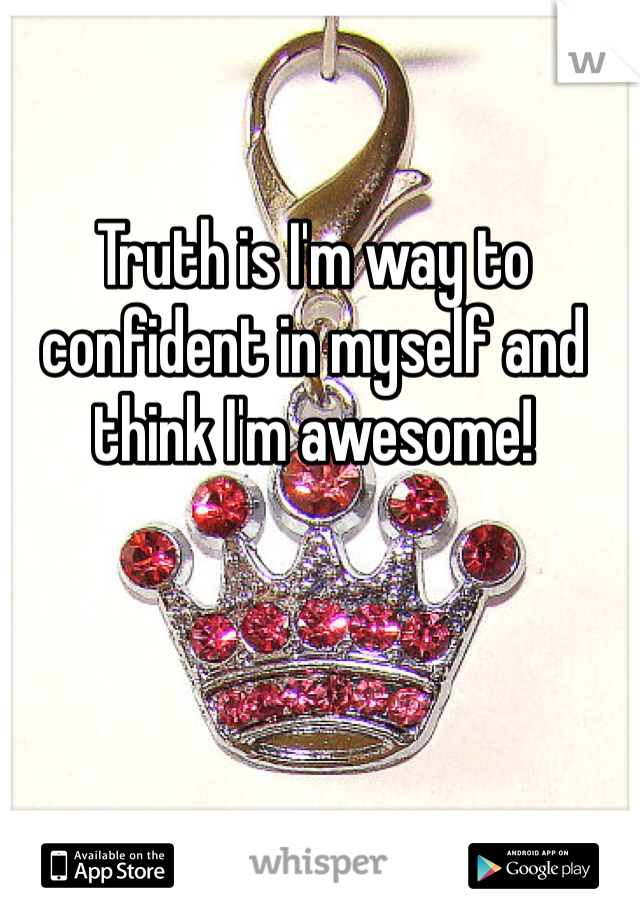 Truth is I'm way to confident in myself and think I'm awesome!