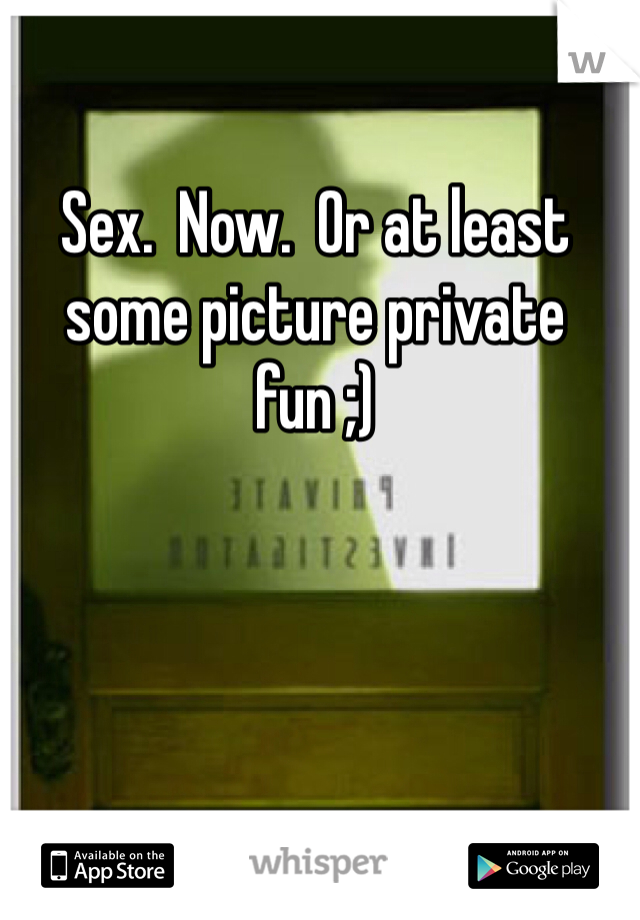 Sex.  Now.  Or at least some picture private fun ;)
