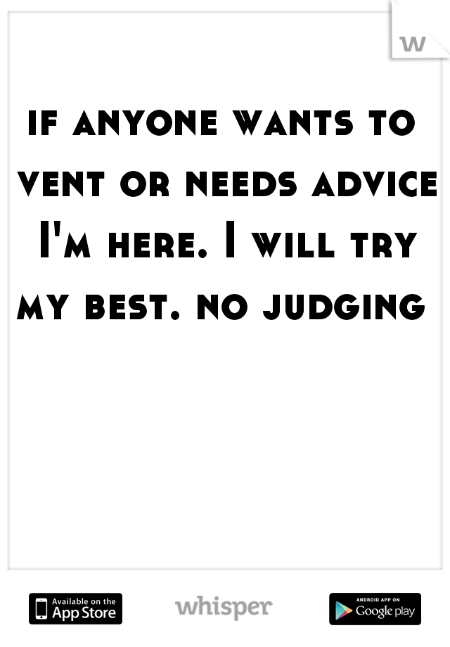 if anyone wants to vent or needs advice I'm here. I will try my best. no judging 