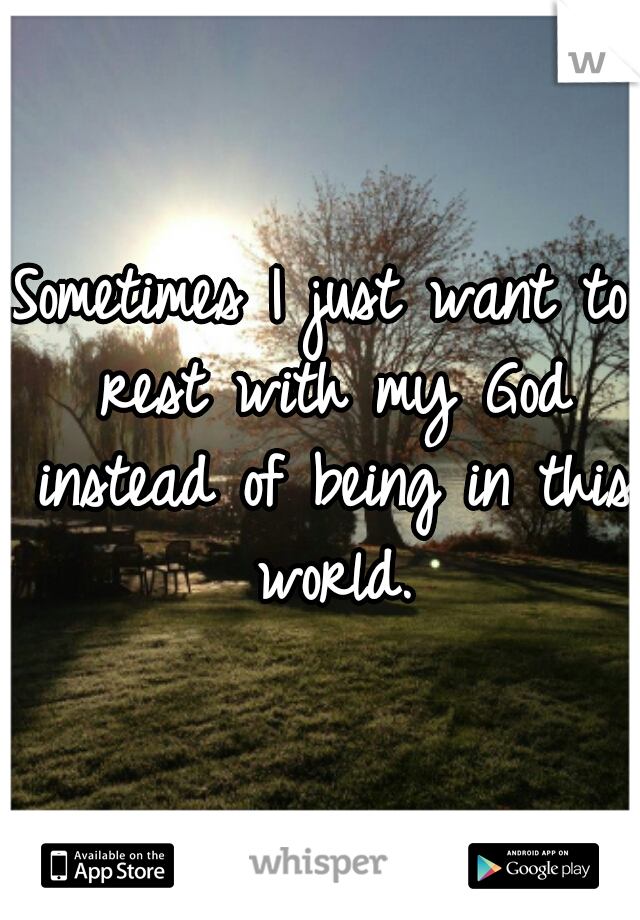 Sometimes I just want to rest with my God instead of being in this world.