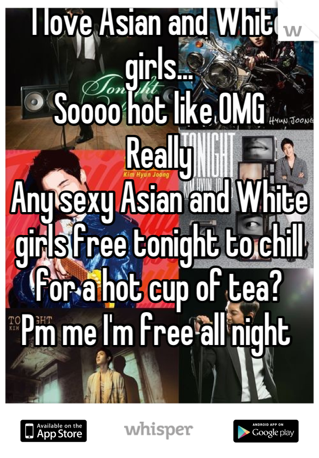 I love Asian and White girls...
Soooo hot like OMG 
Really
Any sexy Asian and White girls free tonight to chill for a hot cup of tea? 
Pm me I'm free all night 