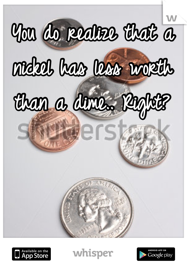 You do realize that a nickel has less worth than a dime.. Right?