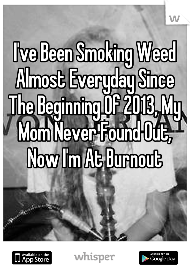 I've Been Smoking Weed Almost Everyday Since The Beginning Of 2013, My Mom Never Found Out, Now I'm At Burnout
