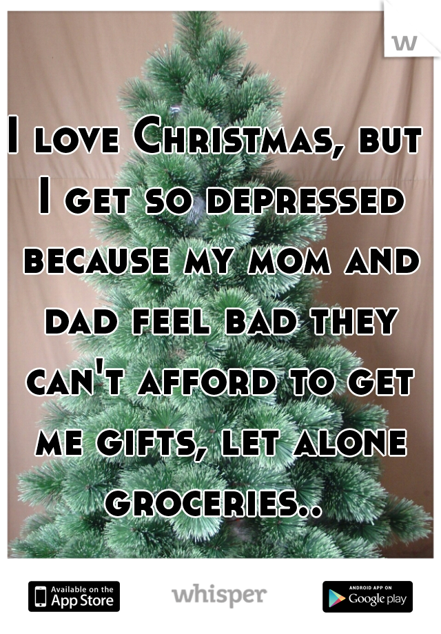 I love Christmas, but I get so depressed because my mom and dad feel bad they can't afford to get me gifts, let alone groceries.. 