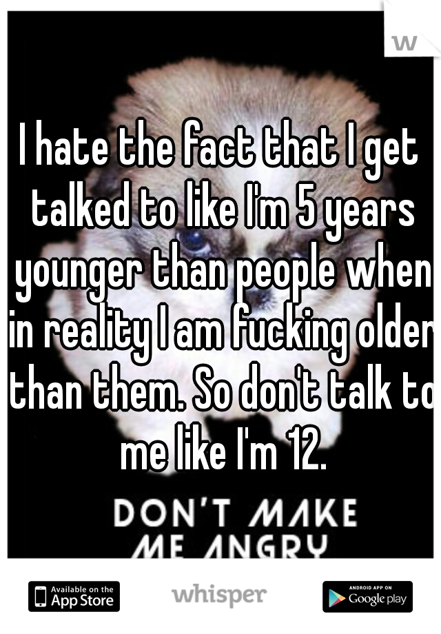 I hate the fact that I get talked to like I'm 5 years younger than people when in reality I am fucking older than them. So don't talk to me like I'm 12.