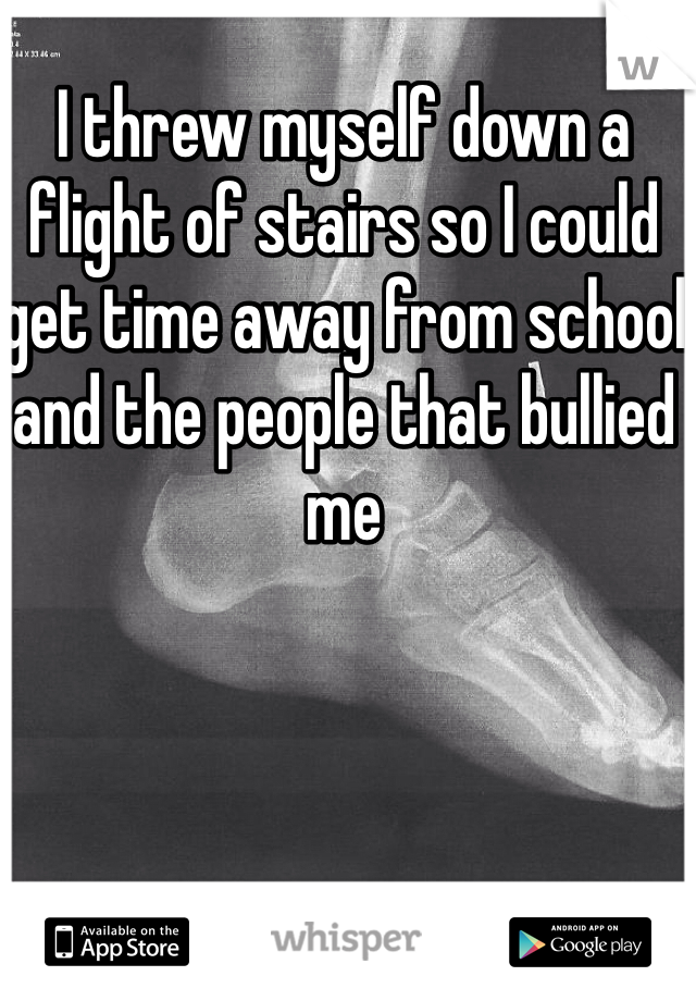 I threw myself down a flight of stairs so I could get time away from school and the people that bullied me 