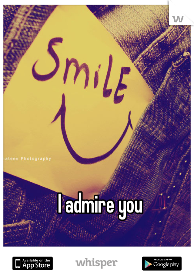 I admire you