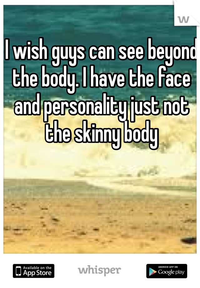 I wish guys can see beyond the body. I have the face and personality just not the skinny body 