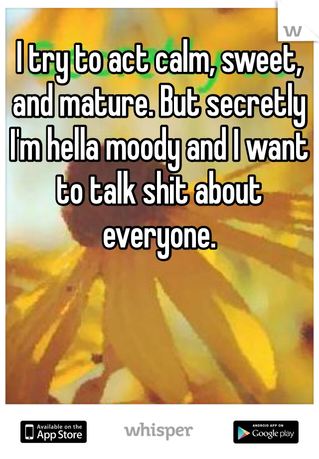 I try to act calm, sweet, and mature. But secretly I'm hella moody and I want to talk shit about everyone. 