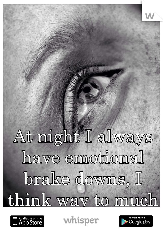 At night I always have emotional brake downs, I think way to much before I go to sleep. 
