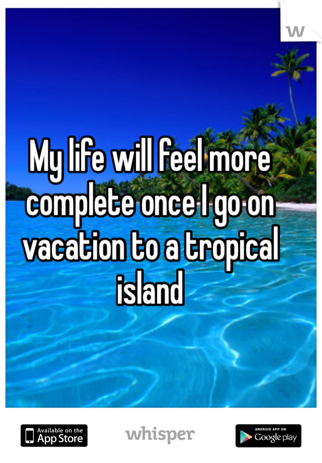 My life will feel more complete once I go on vacation to a tropical island 