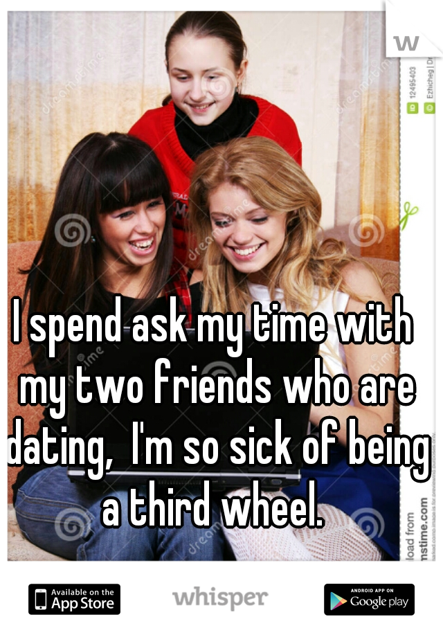 I spend ask my time with my two friends who are dating,  I'm so sick of being a third wheel. 