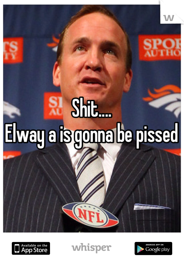 Shit....
Elway a is gonna be pissed