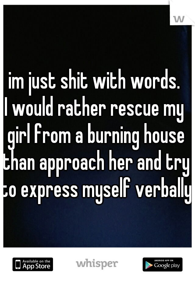 im just shit with words.
I would rather rescue my girl from a burning house than approach her and try to express myself verbally
