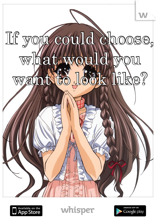 If you could choose, what would you want to look like?