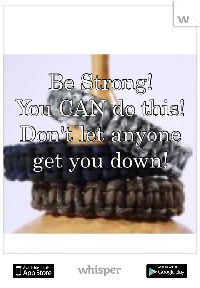 

Be Strong!
You CAN do this!
Don't let anyone get you down!