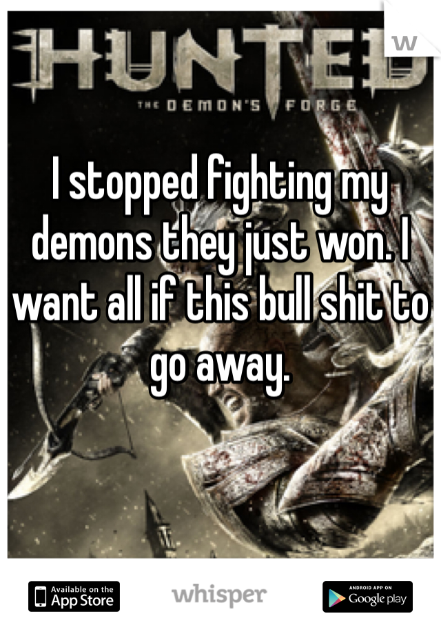 I stopped fighting my demons they just won. I want all if this bull shit to go away. 