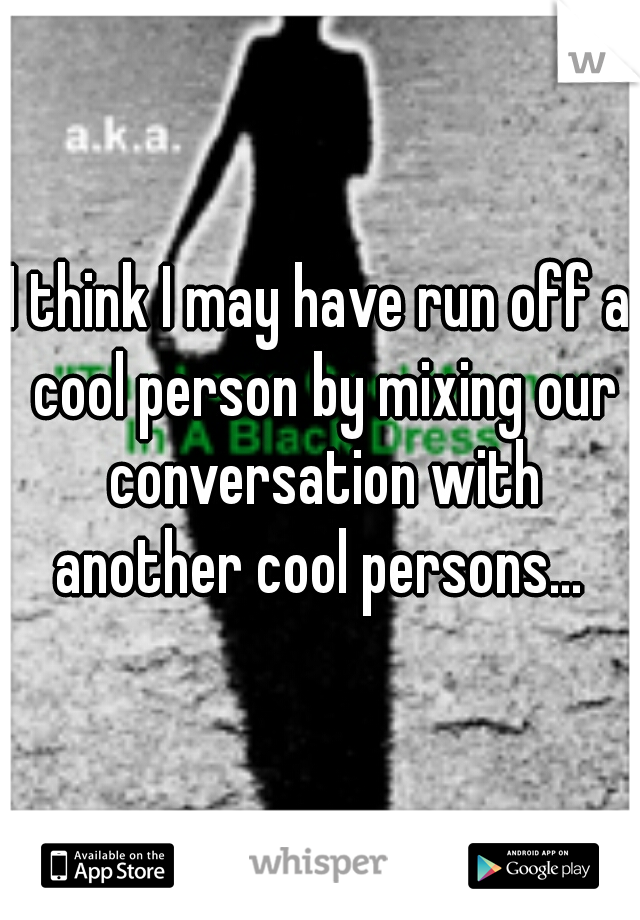 I think I may have run off a cool person by mixing our conversation with another cool persons... 
