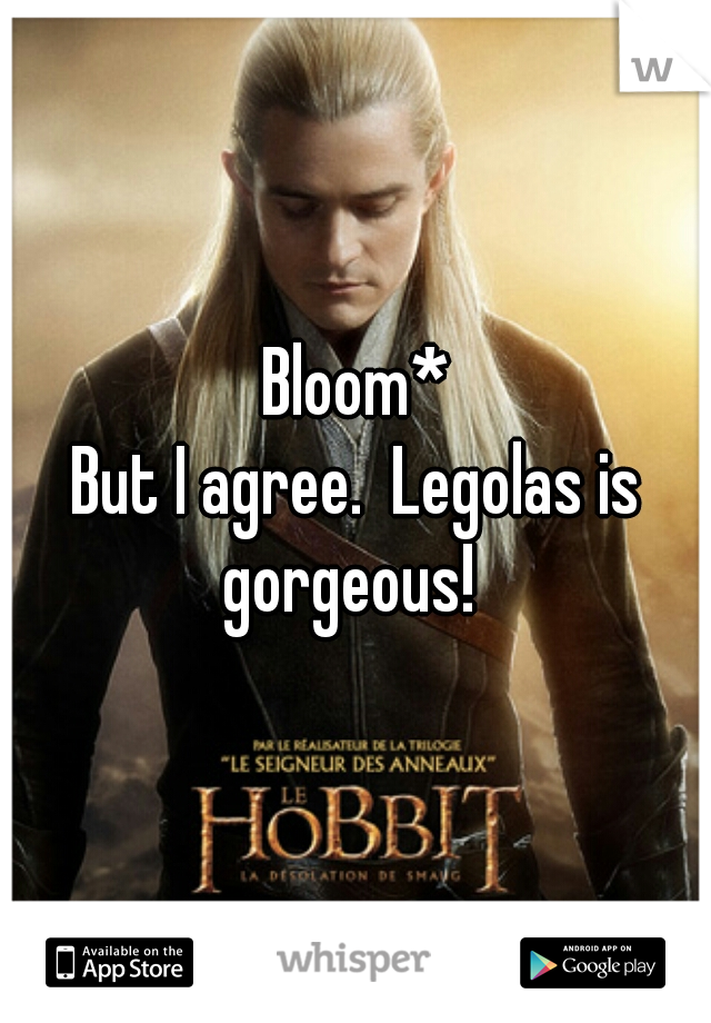Bloom*
But I agree.  Legolas is gorgeous!  