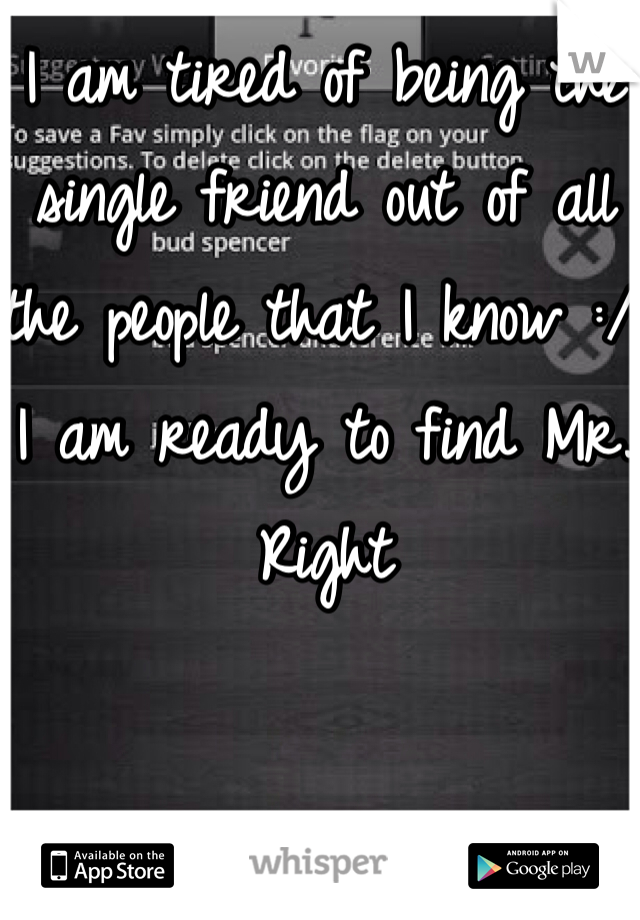 I am tired of being the single friend out of all the people that I know :/ I am ready to find Mr. Right 