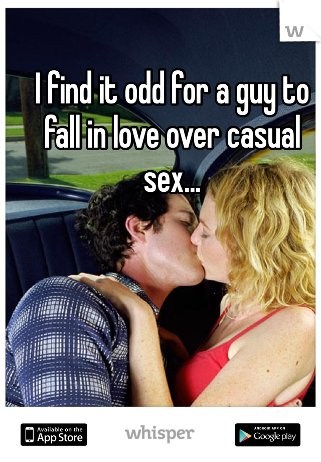 I find it odd for a guy to fall in love over casual sex...