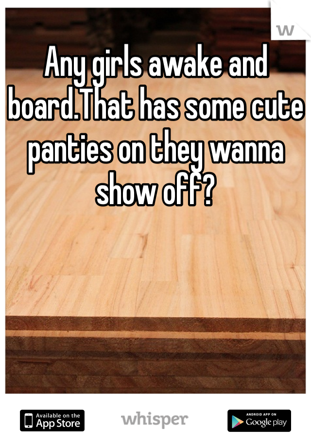 Any girls awake and board.That has some cute panties on they wanna show off?