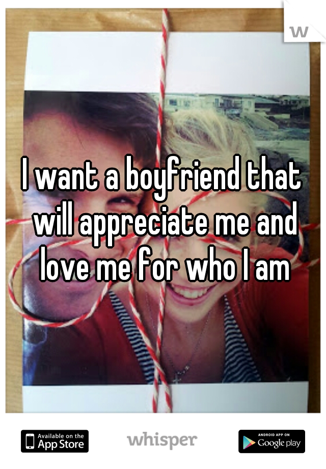 I want a boyfriend that will appreciate me and love me for who I am