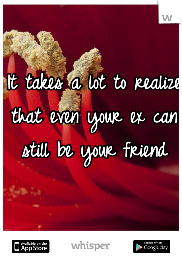 It takes a lot to realize that even your ex can still be your friend