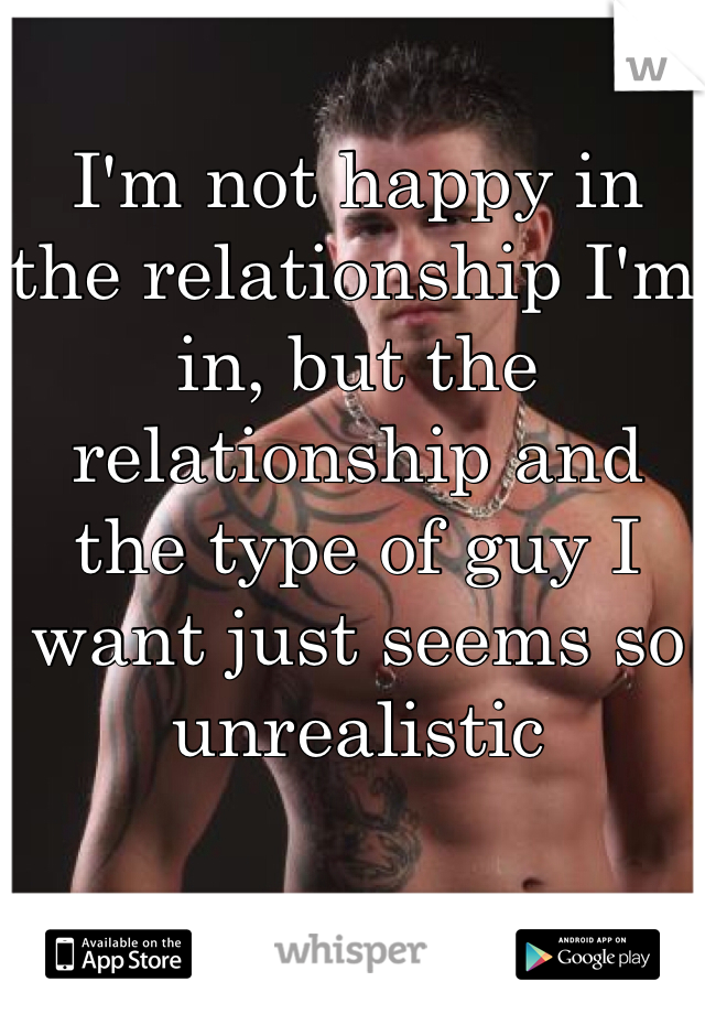 I'm not happy in the relationship I'm in, but the relationship and the type of guy I want just seems so unrealistic 