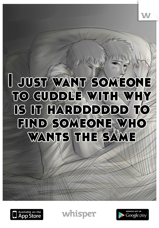 I just want someone to cuddle with why is it hardddddd to find someone who wants the same