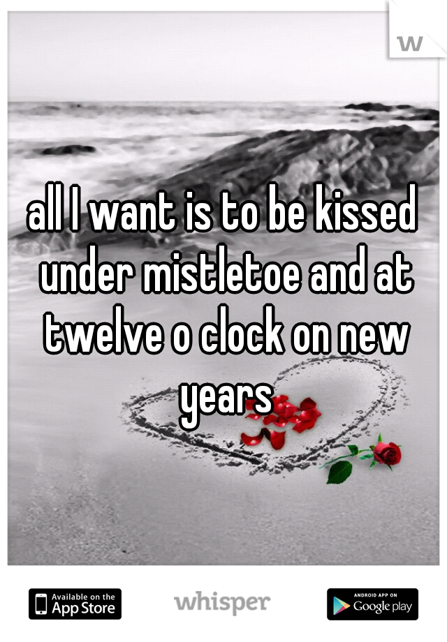 all I want is to be kissed under mistletoe and at twelve o clock on new years