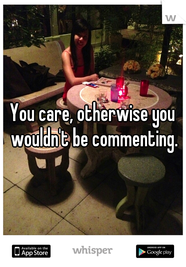 You care, otherwise you wouldn't be commenting.
