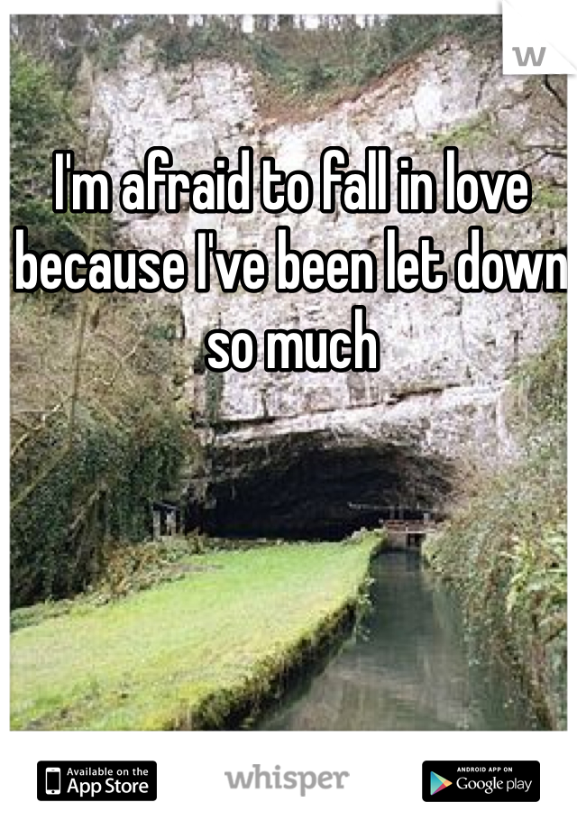I'm afraid to fall in love because I've been let down so much 