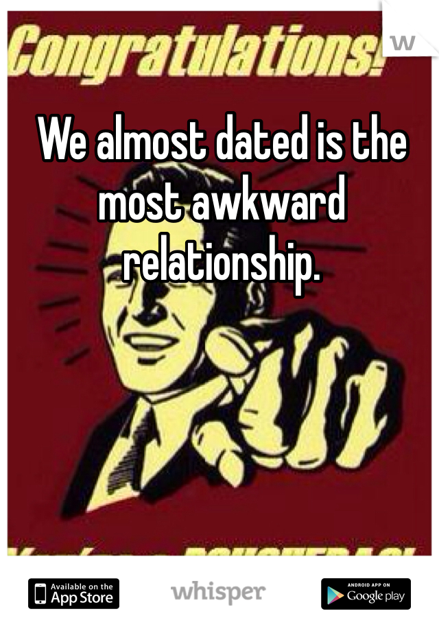 We almost dated is the most awkward relationship.