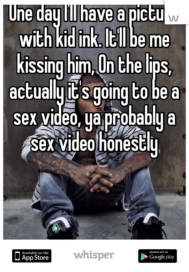One day I'll have a picture with kid ink. It'll be me kissing him, On the lips, actually it's going to be a sex video, ya probably a sex video honestly 