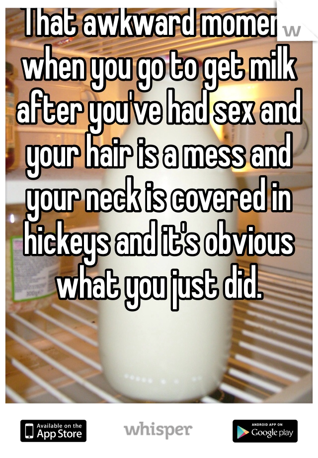 That awkward moment when you go to get milk after you've had sex and your hair is a mess and your neck is covered in hickeys and it's obvious what you just did. 