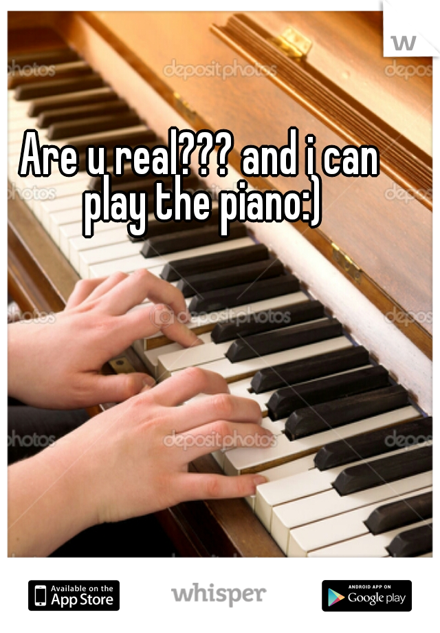 Are u real??? and i can play the piano:)